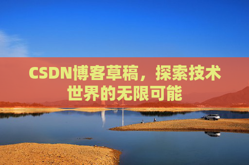 CSDN博客草稿,探索技术世界的无限可能 CSDN博客草稿,探索技术世界的无限可能