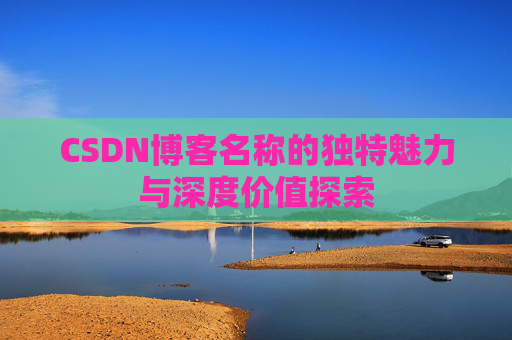 CSDN博客名称的独特魅力与深度价值探索 CSDN博客名称的独特魅力与深度价值探索
